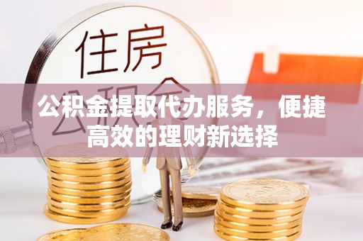 微山公积金提取代办服务，便捷高效的理财新选择