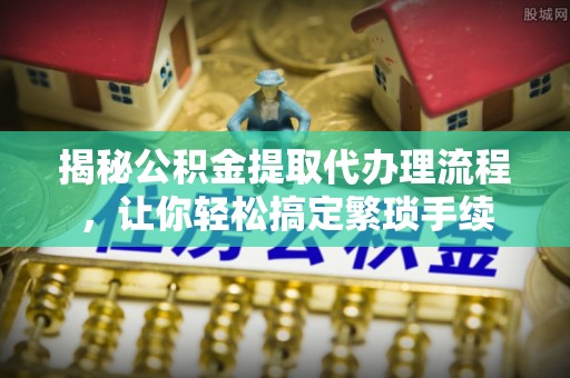 微山揭秘公积金提取代办理流程，让你轻松搞定繁琐手续