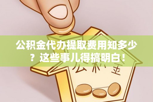 微山公积金代办提取费用知多少？这些事儿得搞明白！