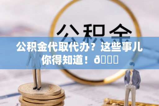 微山公积金代取代办？这些事儿你得知道！😎
