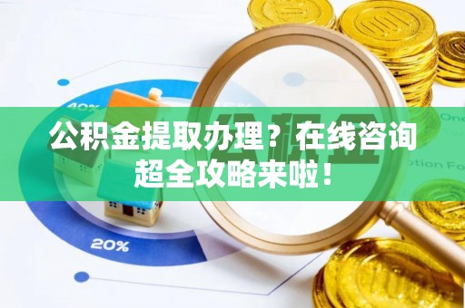 微山公积金提取办理？在线咨询超全攻略来啦！
