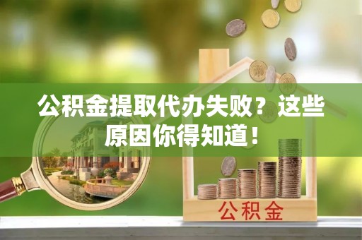 微山公积金提取代办失败？这些原因你得知道！