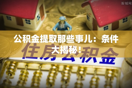 微山公积金提取那些事儿：条件大揭秘！