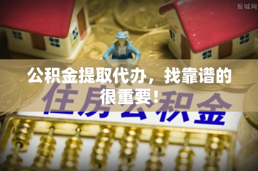 微山公积金提取代办，找靠谱的很重要！