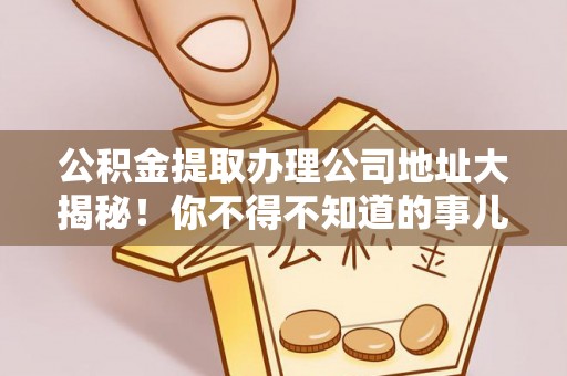 微山公积金提取办理公司地址大揭秘！你不得不知道的事儿