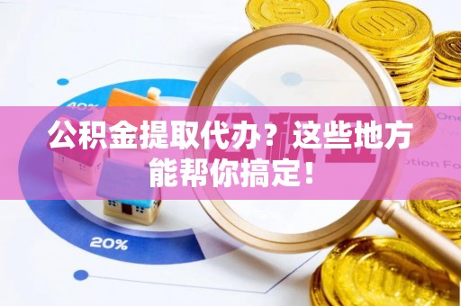 微山公积金提取代办？这些地方能帮你搞定！