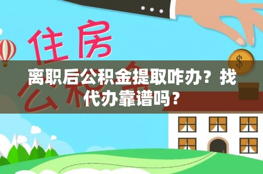 微山离职后公积金提取咋办？找代办靠谱吗？