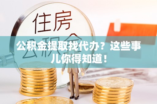 微山公积金提取找代办？这些事儿你得知道！
