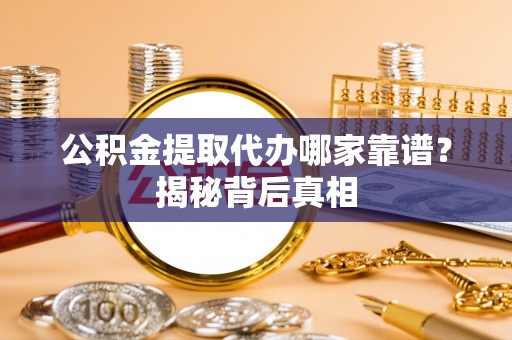 微山公积金提取代办哪家靠谱？揭秘背后真相