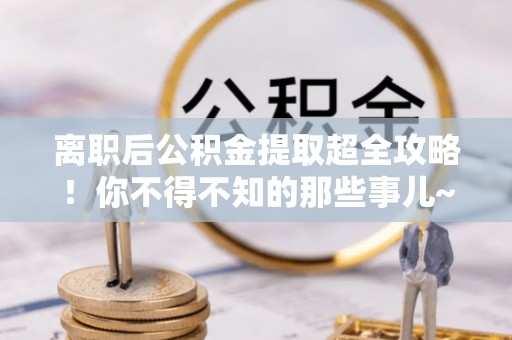 微山离职后公积金提取超全攻略！你不得不知的那些事儿~