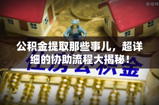 微山公积金提取那些事儿，超详细的协助流程大揭秘！