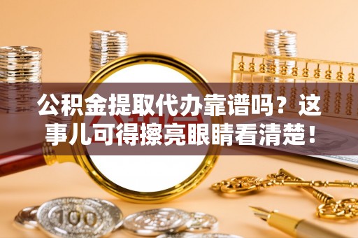 微山公积金提取代办靠谱吗？这事儿可得擦亮眼睛看清楚！