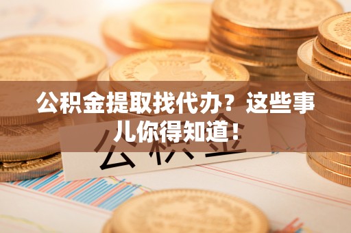 微山公积金提取找代办？这些事儿你得知道！
