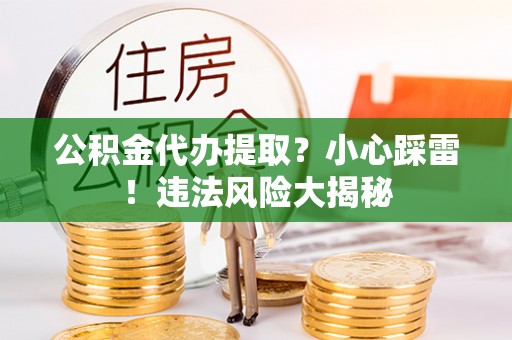 微山公积金代办提取？小心踩雷！违法风险大揭秘