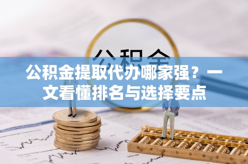 微山公积金提取代办哪家强？一文看懂排名与选择要点