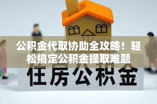 微山公积金代取协助全攻略！轻松搞定公积金提取难题