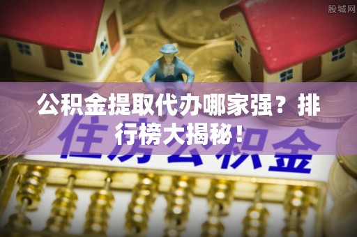 微山公积金提取代办哪家强？排行榜大揭秘！