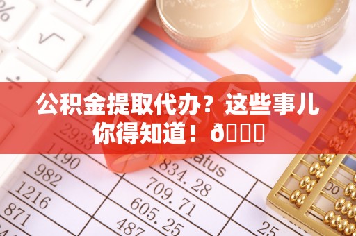 微山公积金提取代办？这些事儿你得知道！😎