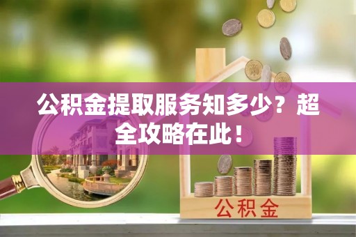 微山公积金提取服务知多少？超全攻略在此！