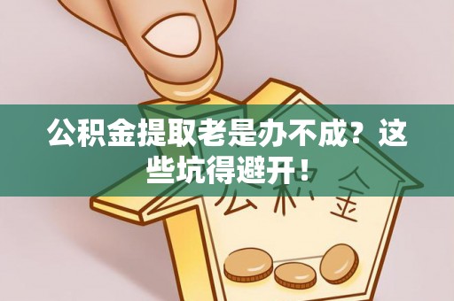 微山公积金提取老是办不成？这些坑得避开！