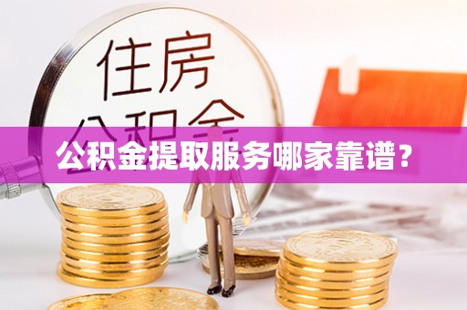 微山公积金提取服务哪家靠谱？