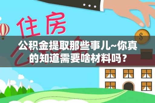 微山公积金提取那些事儿~你真的知道需要啥材料吗？