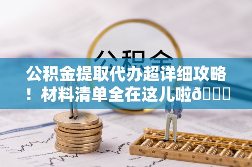 微山公积金提取代办超详细攻略！材料清单全在这儿啦😎
