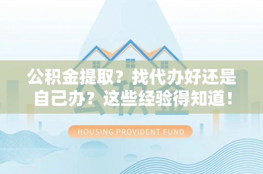 微山公积金提取？找代办好还是自己办？这些经验得知道！