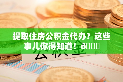 微山提取住房公积金代办？这些事儿你得知道！😎