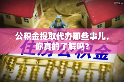 微山公积金提取代办那些事儿，你真的了解吗？