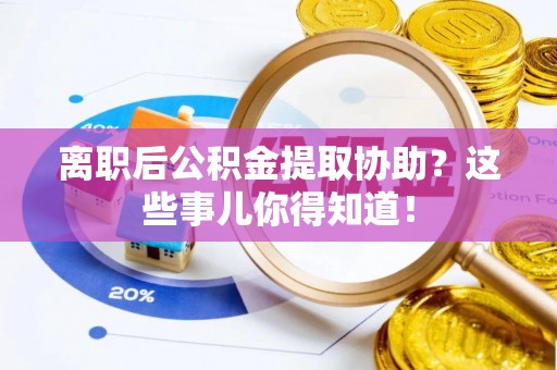 微山离职后公积金提取协助？这些事儿你得知道！