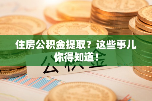 微山住房公积金提取？这些事儿你得知道！