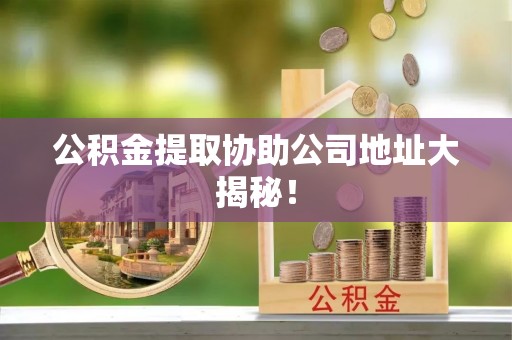 微山公积金提取协助公司地址大揭秘！