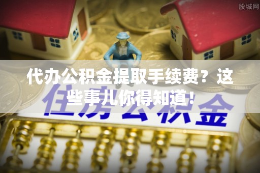 微山代办公积金提取手续费？这些事儿你得知道！