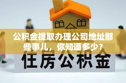 微山公积金提取办理公司地址那些事儿，你知道多少？