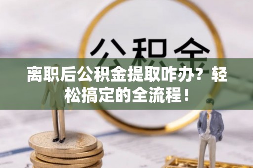 微山离职后公积金提取咋办？轻松搞定的全流程！