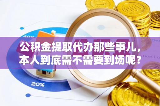 微山公积金提取代办那些事儿，本人到底需不需要到场呢？