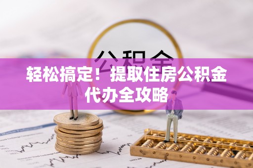 微山轻松搞定！提取住房公积金代办全攻略
