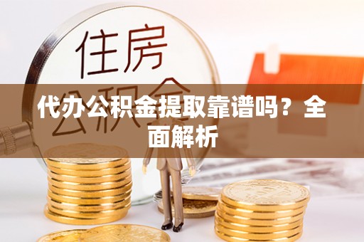 微山代办公积金提取靠谱吗？全面解析