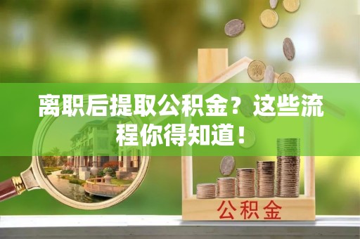 微山离职后提取公积金？这些流程你得知道！
