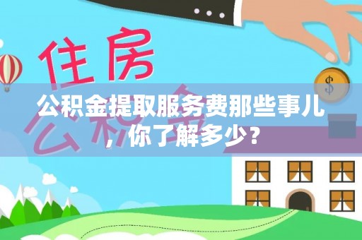 微山公积金提取服务费那些事儿，你了解多少？