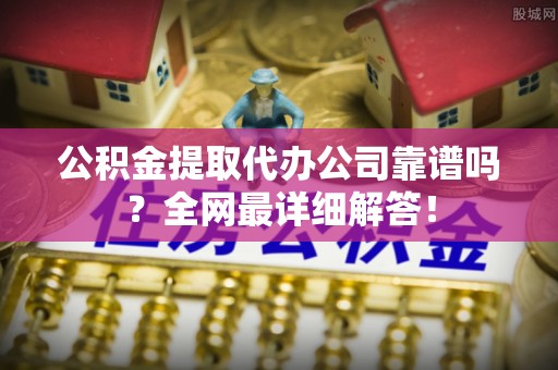 微山公积金提取代办公司靠谱吗？全网最详细解答！