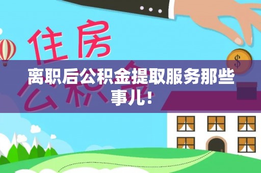 微山离职后公积金提取服务那些事儿！