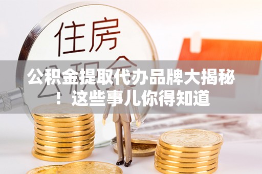微山公积金提取代办品牌大揭秘！这些事儿你得知道