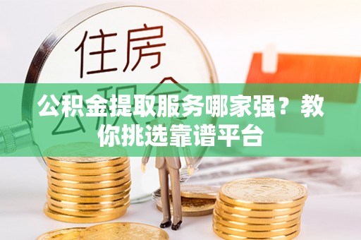 微山公积金提取服务哪家强？教你挑选靠谱平台