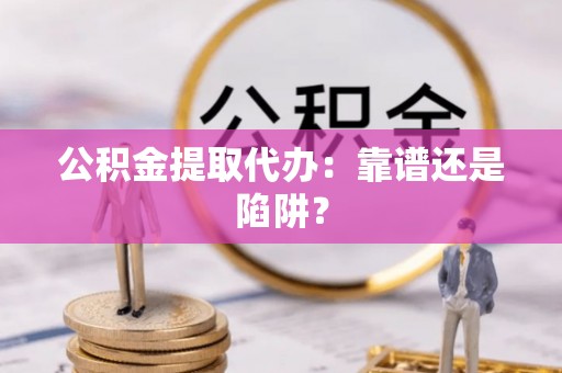 微山公积金提取代办：靠谱还是陷阱？