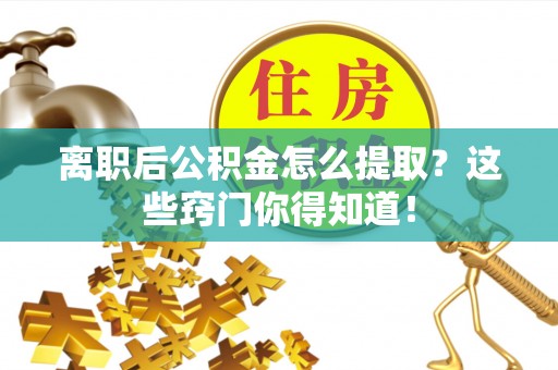 微山离职后公积金怎么提取？这些窍门你得知道！