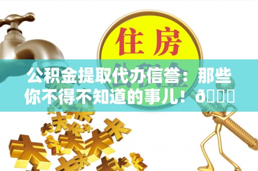 微山公积金提取代办信誉：那些你不得不知道的事儿！😎