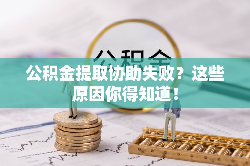微山公积金提取协助失败？这些原因你得知道！
