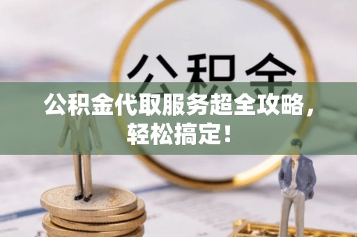 微山公积金代取服务超全攻略，轻松搞定！